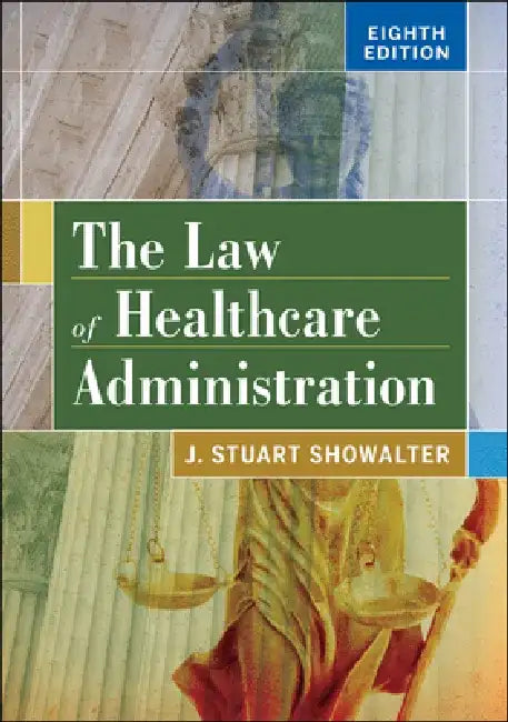 The Law of Healthcare Administration, Eighth Edition by Stuart Showalter