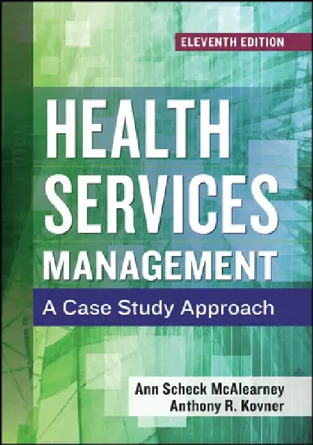 Health Services Management: A Case Study Approach, Eleventh Edition by Ann Scheck McAlearney