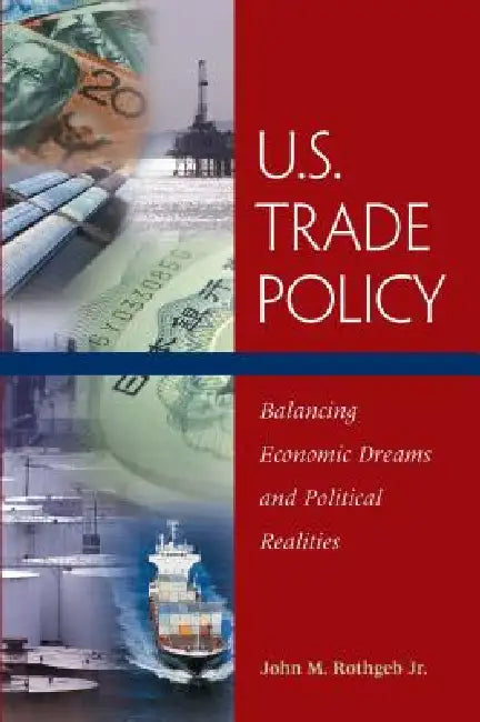 U.S. Trade Policy: Balancing Economic Dreams and Political Realities by Jr. Rothgeb John M.