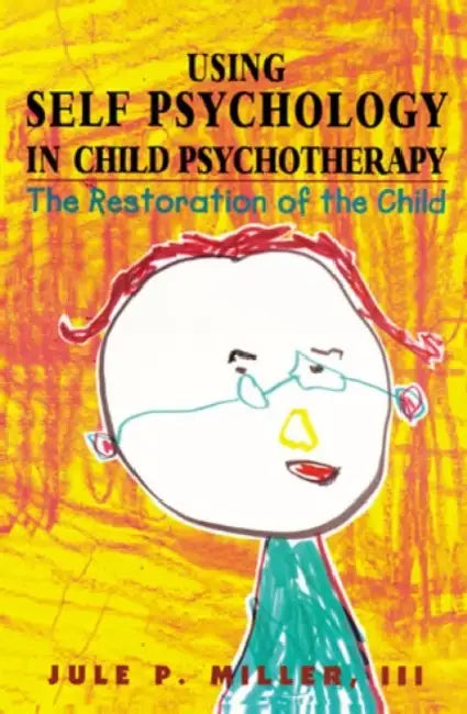 Using Self Psychology in Child Psychotherapy: The Restoration of the Child by Jule P. Miller