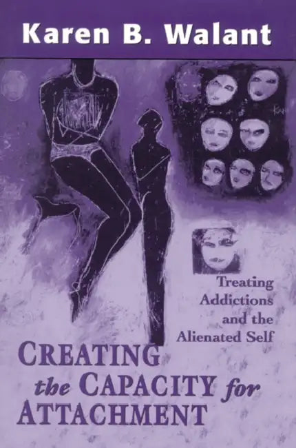 Creating the Capacity for Attachment: Treating Addictions and the Alienated Self by Karen B. Walant