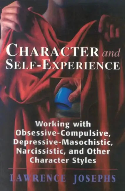 Character and Self-Experience: Working with Obsessive-Compulsive, Depressive-Masochistic, Narcissistic, and Other Character Styles by Lawrence Josephs