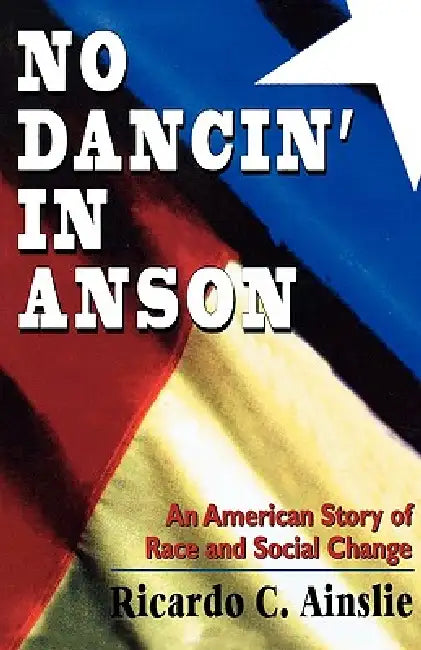 No Dancin' in Anson: An American Story of Race and Social Change by Ricardo C. Ainslie