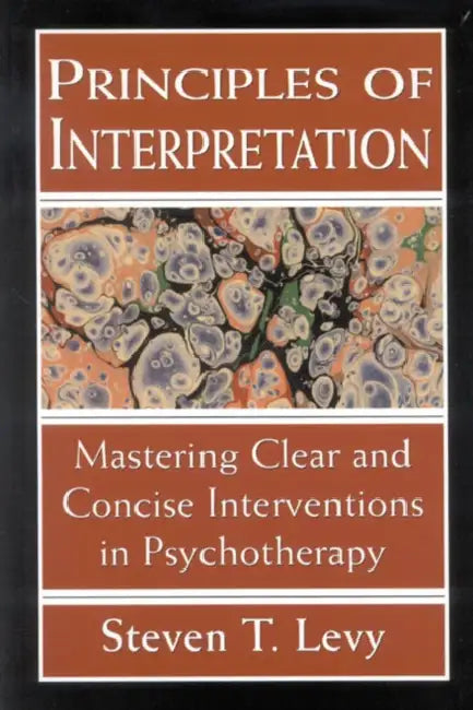 Principles of Interpretation: Mastering Clear and Concise Interventions in Psychotherapy by Steven T. Levy