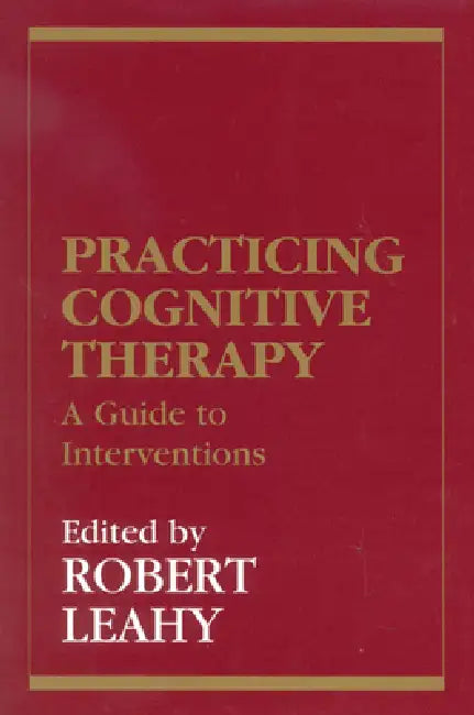 Practicing Cognitive Therapy: A Guide to Interventions by Robert L. Leahy
