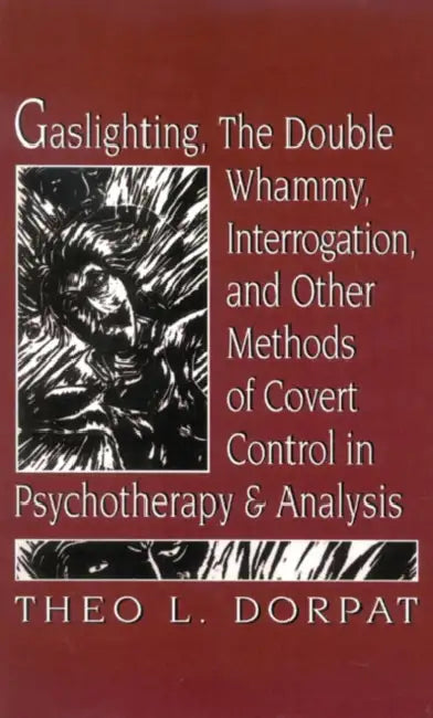 Gaslighthing, the Double Whammy, Interrogation and Other Methods of Covert Control in Psychotherapy and Analysis by Theodore L. Dorpat