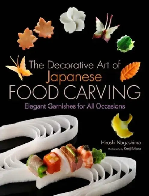 The Decorative Art of Japanese Food Carving: Elegant Garnishes for All Occasions by Hiroshi Nagashima