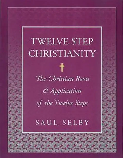 Twelve Step Christianity: The Christian Roots & Application of the Twelve Steps by Saul Selby