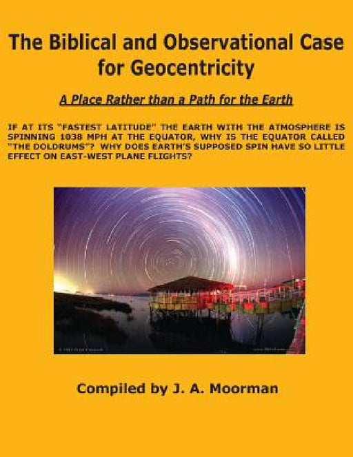 The Biblical and Observational Case for Geocentricity by Jack a. Moorman