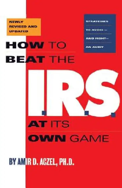 How to Beat the I.R.S. at Its Own Game: Strategies to Avoid--And Fight--An Audit by Amir D. Aczel