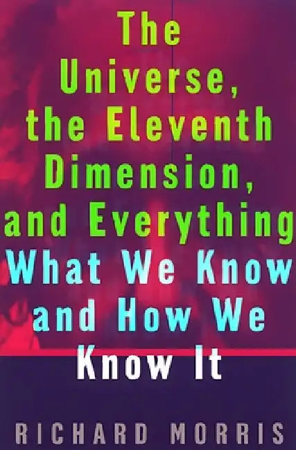 The Universe, the Eleventh Dimension, and Everything: What We Know and How We Know It by Richard Morris