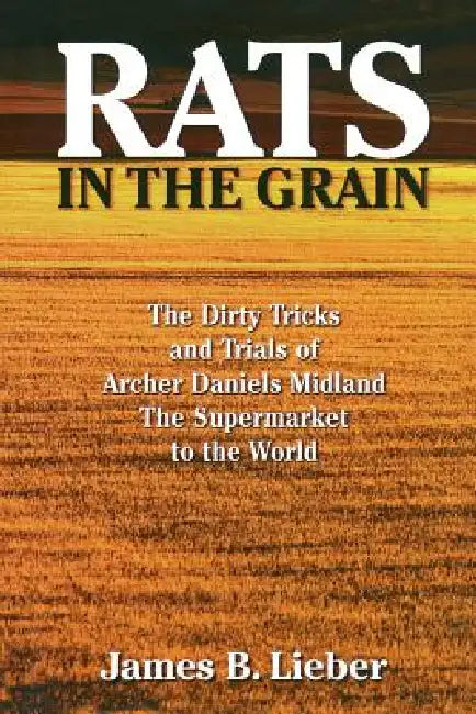Rats in the Grain: The Dirty Tricks and Trials of Archer Daniels Midland, the Supermarket to the World by James B. Lieber