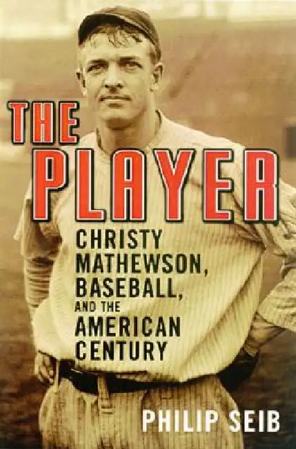 The Player: Christy Mathewson, Baseball, and the American Century by Philip Seib