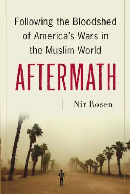 Aftermath: Following the Bloodshed of America's Wars in the Muslim World by Nir Rosen