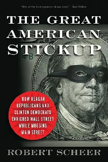 The Great American Stickup: How Reagan Republicans and Clinton Democrats Enriched Wall Street While Mugging Main Street by Robert Scheer