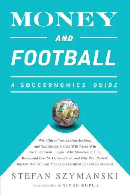 Money and Football: A Soccernomics Guide: Why Chievo Verona, Unterhaching, and Scunthorpe United Will Never Win the Champions League, Why by Stefan Szymanski