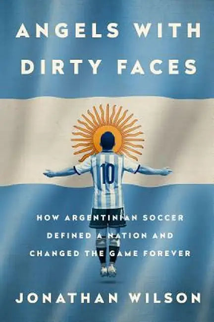 Angels with Dirty Faces: How Argentinian Soccer Defined a Nation and Changed the Game Forever by Jonathan Wilson