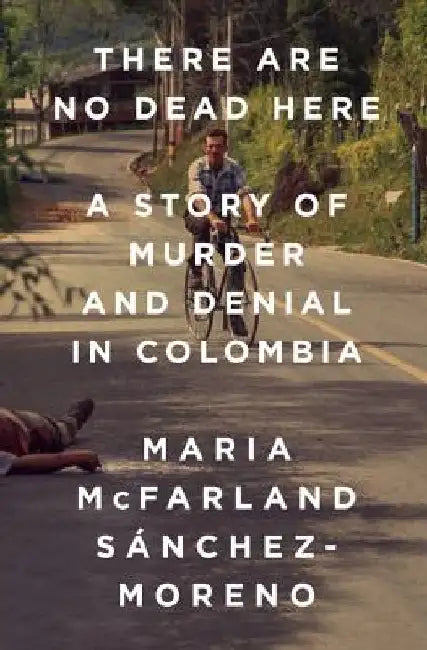 There Are No Dead Here: A Story of Murder and Denial in Colombia by Maria McFarland Sánchez-Moreno