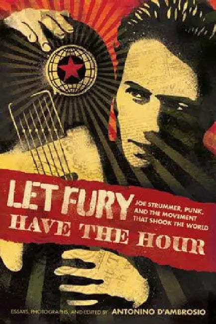 Let Fury Have the Hour: Joe Strummer, Punk, and the Movement That Shook the World by Antonino D'Ambrosio