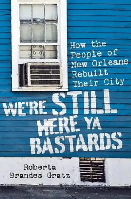 We're Still Here Ya Bastards: How the People of New Orleans Rebuilt Their City by Roberta Brandes Gratz
