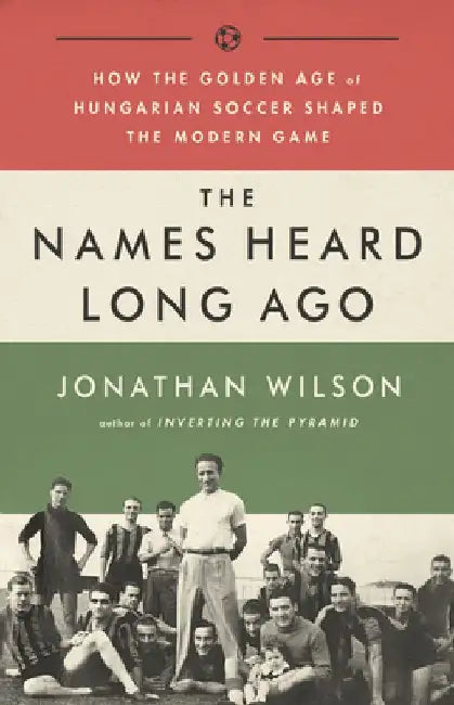 The Names Heard Long Ago: How the Golden Age of Hungarian Soccer Shaped the Modern Game by Jonathan Wilson