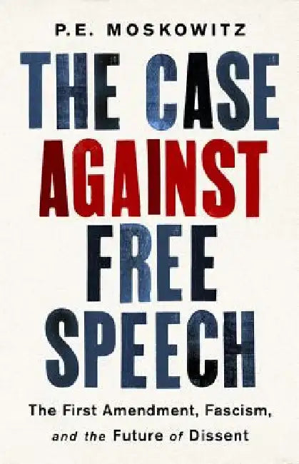 The Case Against Free Speech: The First Amendment, Fascism, and the Future of Dissent by Pe Moskowitz