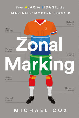 Zonal Marking: How the Dutch Backpass, the Italian Defense, and Portuguese Tricky Wingers Made Modern Soccer by Michael Cox