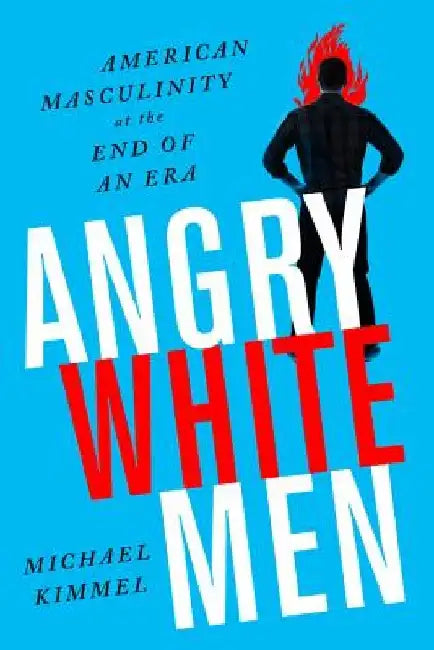 Angry White Men: American Masculinity at the End of an Era by Michael Kimmel