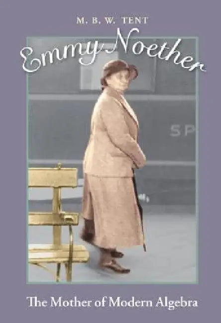 Emmy Noether: The Mother of Modern Algebra by M. B. W. Tent