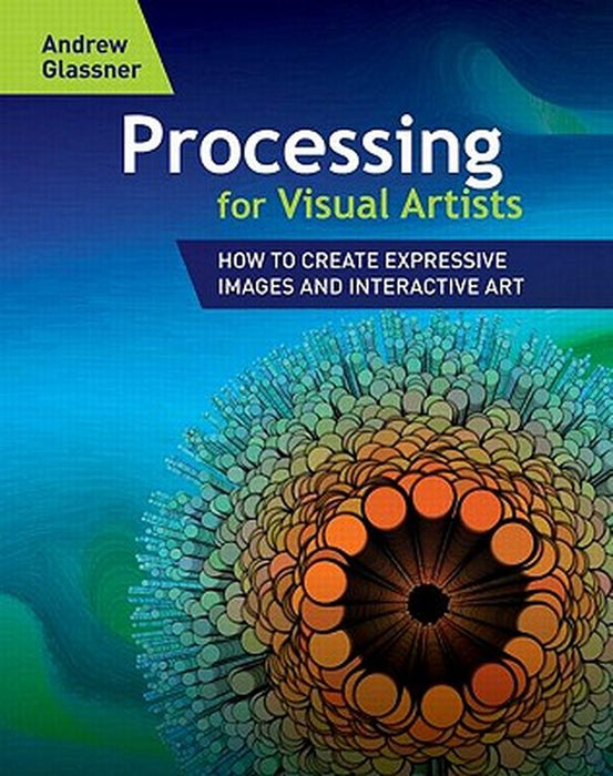 Processing for Visual Artists: How to Create Expressive Images and Interactive Art by Andrew Glassner