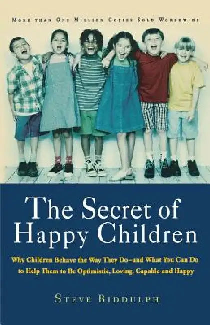 The Secret of Happy Children: Why Children Behave the Way They Do -- And What You Can Do to Help Them to Be Optimistic, Loving, Capable, and Happy by Steve Biddulph