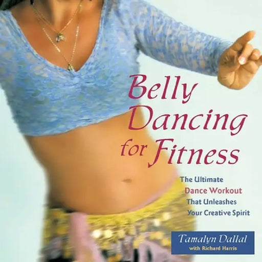 Belly Dancing for Fitness: The Ultimate Dance Workout That Unleashes Your Creative Spirit by Tamalyn Dallal