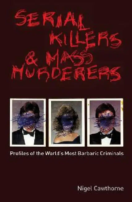 Serial Killers and Mass Murderers: Profiles of the World's Most Barbaric Criminals by Nigel Cawthorne