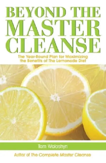 Beyond the Master Cleanse: The Year-Round Plan for Maximizing the Benefits of the Lemonade Diet by Tom Woloshyn