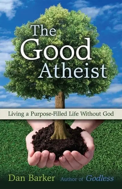 The Good Atheist: Living a Purpose-Filled Life Without God by Dan Barker