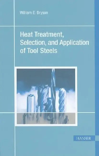 Heat Treatment, Selection, and Application of Tool Steels 2e by William E. Bryson