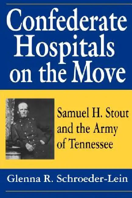Confederate Hospitals on the Move: Samuel H. Stout and the Army of Tennessee by Glenna R. Schroeder-Lein