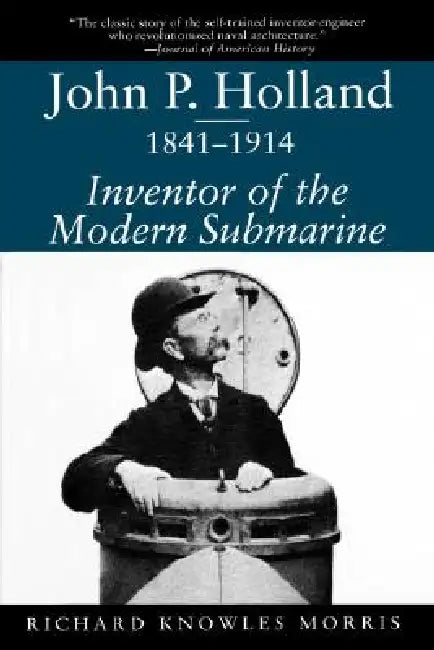 John P. Holland, 1841-1914: Inventor of the Modern Submarine by Richard Knowles Morris, Jr. Still William N.
