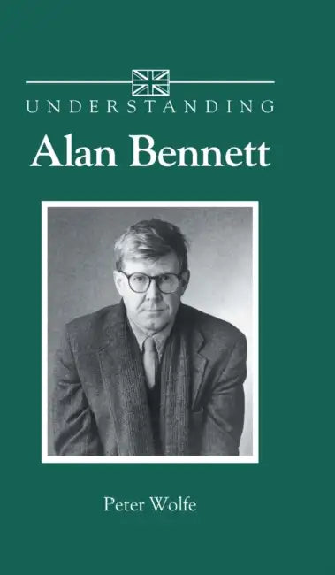 Understanding Alan Bennett by Peter Wolfe
