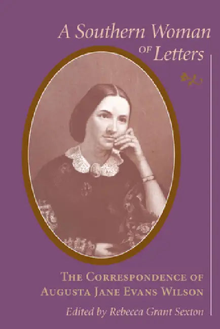 Southern Woman of Letters: The Correspondence of Augusta Jane Evans Wilson, 1859-1906 by Rebecca Grant Sexton, Augusta Jane Evans Wilson, Augusta J. Evans