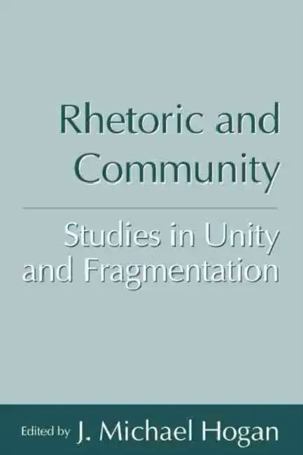 Rhetoric and Community: Studies in Unity and Fragmentation by J. Michael Hogan