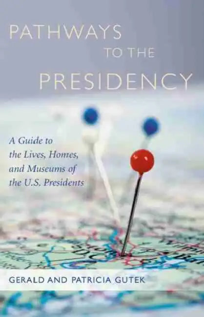 Pathways to the Presidency: A Guide to the Lives, Homes, and Museums of the U.S. Presidents by Gerald Gutek, Patricia Gutek