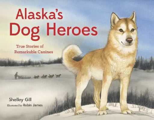 Alaska's Dog Heroes: True Stories of Remarkable Canines by Shelley Gill