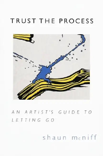 Trust the Process: An Artist's Guide to Letting Go by Shaun McNiff