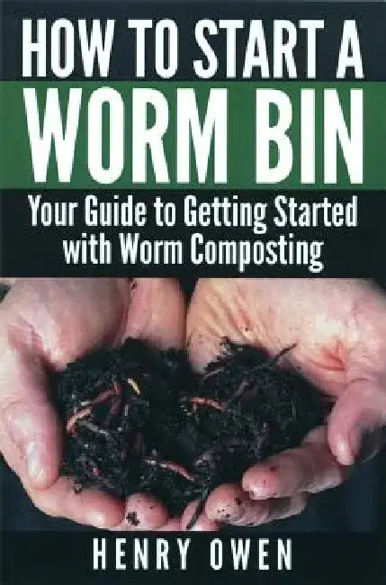 How to Start a Worm Bin: Your Guide to Getting Started with Worm Composting by Henry Owen