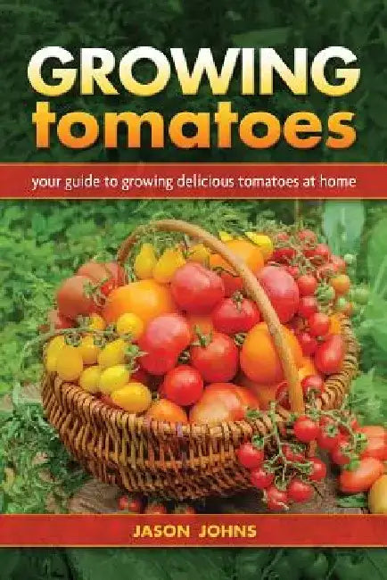 Growing Tomatoes: Your Guide to Growing Delicious Tomatoes at Home by Jason Johns