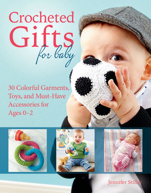 Crocheted Gifts for Baby: 30 Colorful Garments, Toys, and Must-Have Accessories for Ages 0 to 24 Months by Jennifer Stiller