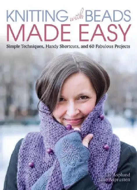 Knitting with Beads Made Easy: Simple Techniques, Handy Shortcuts, and 60 Fabulous Projects by LIV Asplund