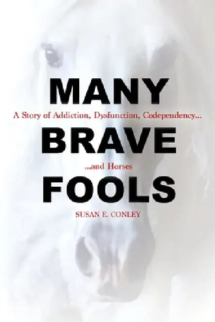 Many Brave Fools: A Story of Addiction, Dysfunction, Codependency...and Horses by Susan E. Conley