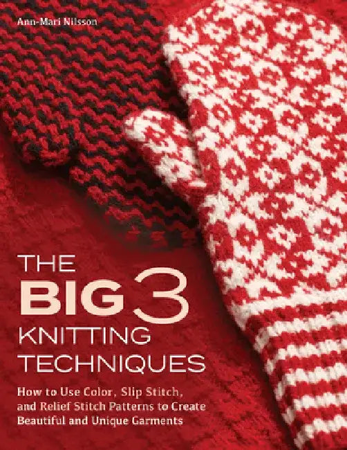 The Big 3 Knitting Techniques: How to Use Color, Slip Stitch, and Relief Stitch Patterns to Create Beautiful and Unique Garments by Ann-Mari Nilsson